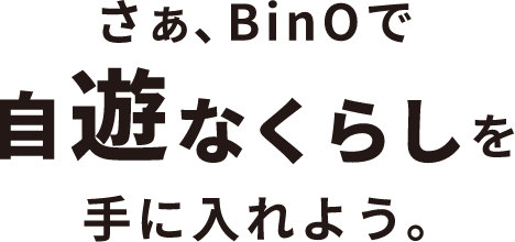 さぁ、BinOで自遊なくらしを手に入れよう。