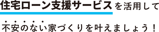 住宅ローン支援サービスを活用して不安のない家づくりを叶えましょう！