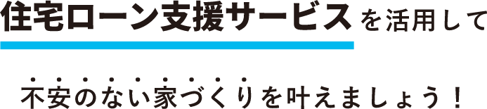 住宅ローン支援サービスを活用して不安のない家づくりを叶えましょう！