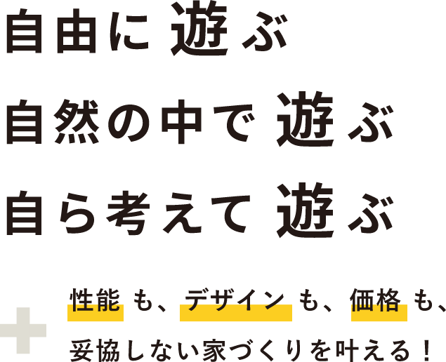 自由に遊ぶ自然の中で遊ぶ自ら考えて遊ぶ性能も、デザインも、価格も、妥協しない家づくりを叶える！